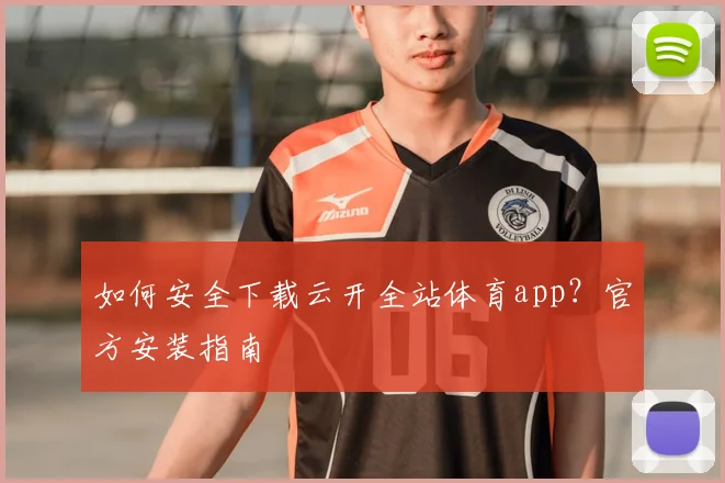 如何安全下载云开全站体育app？官方安装指南