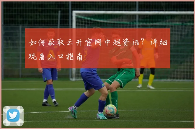 如何获取云开官网中超资讯？详细观看入口指南