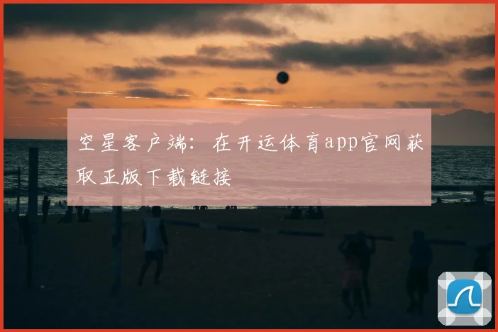 空星客户端：在开运体育app官网获取正版下载链接