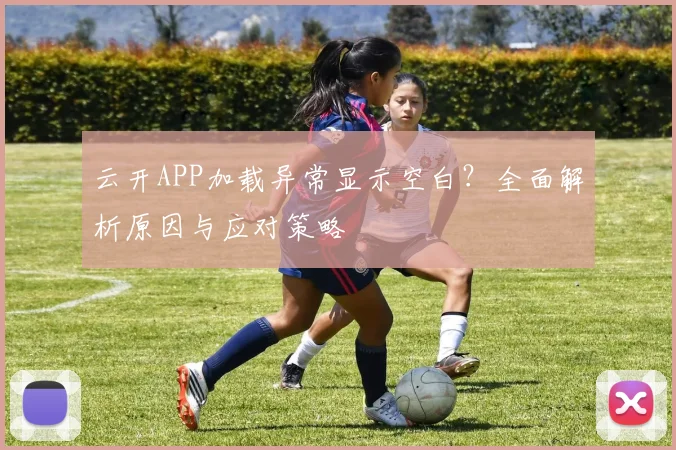 云开APP加载异常显示空白？全面解析原因与应对策略