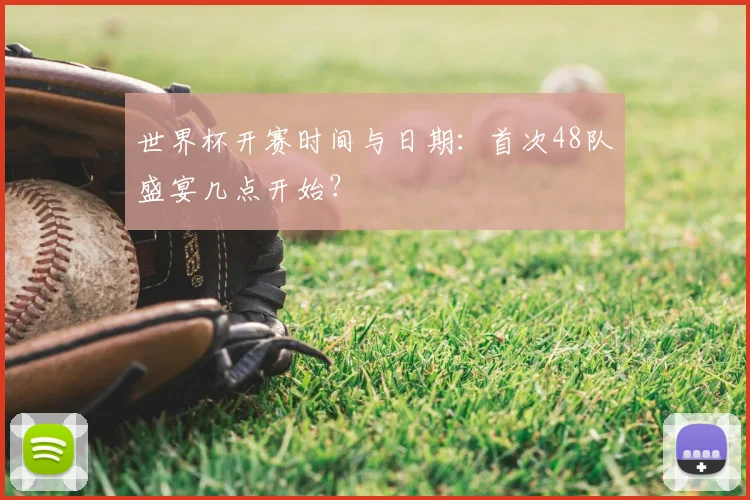 世界杯开赛时间与日期：首次48队盛宴几点开始？