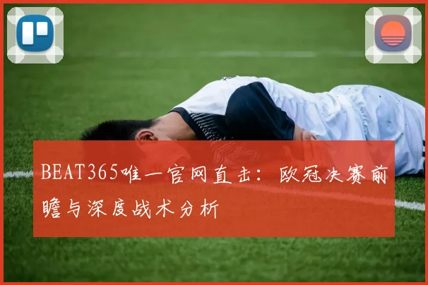 BEAT365唯一官网直击：欧冠决赛前瞻与深度战术分析
