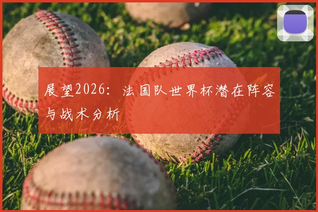 展望2026：法国队世界杯潜在阵容与战术分析