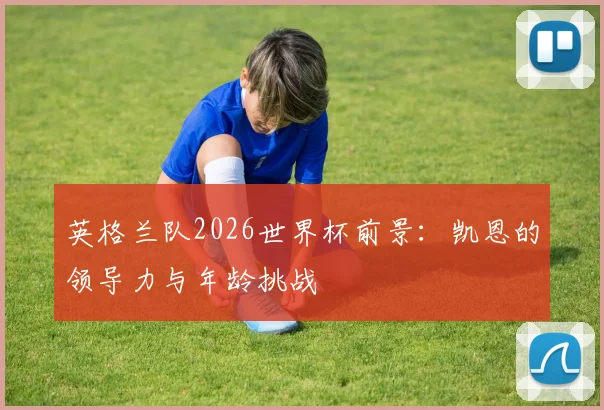 英格兰队2026世界杯前景：凯恩的领导力与年龄挑战
