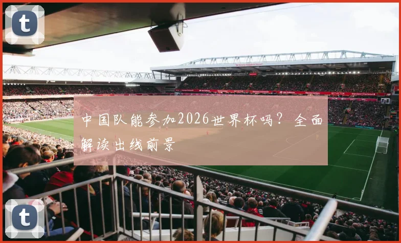 中国队能参加2026世界杯吗？全面解读出线前景