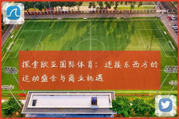 探索欧亚国际体育：连接东西方的运动盛会与商业机遇