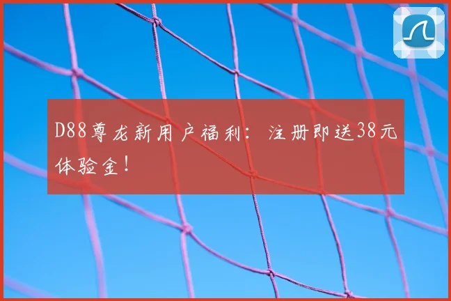 D88尊龙新用户福利：注册即送38元体验金！