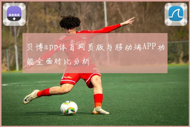 贝博app体育网页版与移动端APP功能全面对比分析