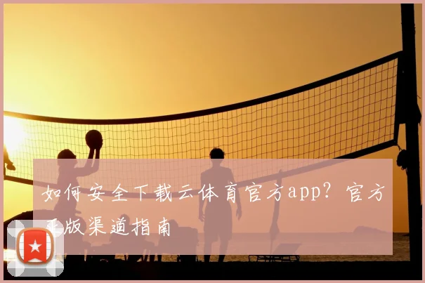 如何安全下载云体育官方app？官方正版渠道指南
