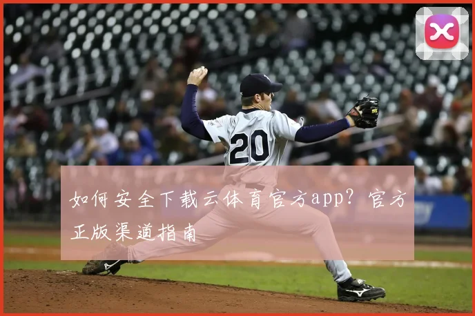 如何安全下载云体育官方app？官方正版渠道指南