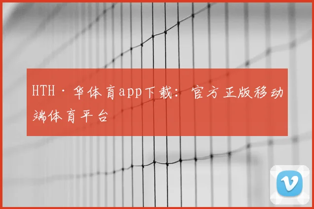 HTH·华体育app下载：官方正版移动端体育平台