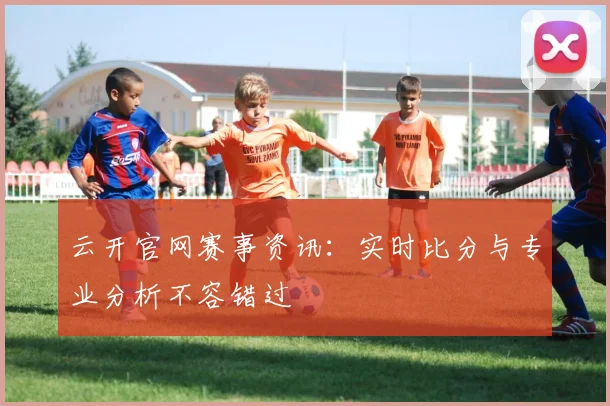 云开官网赛事资讯：实时比分与专业分析不容错过