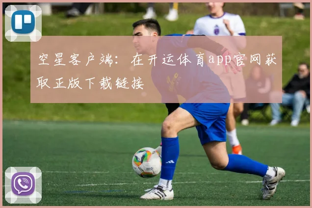 空星客户端：在开运体育app官网获取正版下载链接