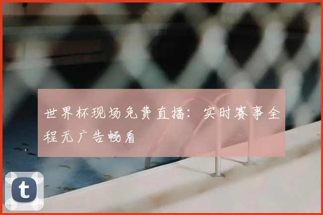 世界杯现场免费直播：实时赛事全程无广告畅看