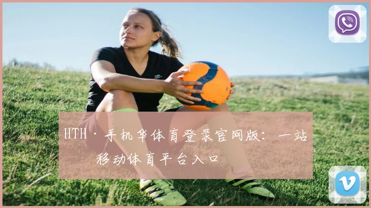 HTH·手机华体育登录官网版：一站式移动体育平台入口