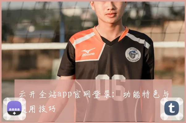 云开全站app官网登录：功能特色与使用技巧