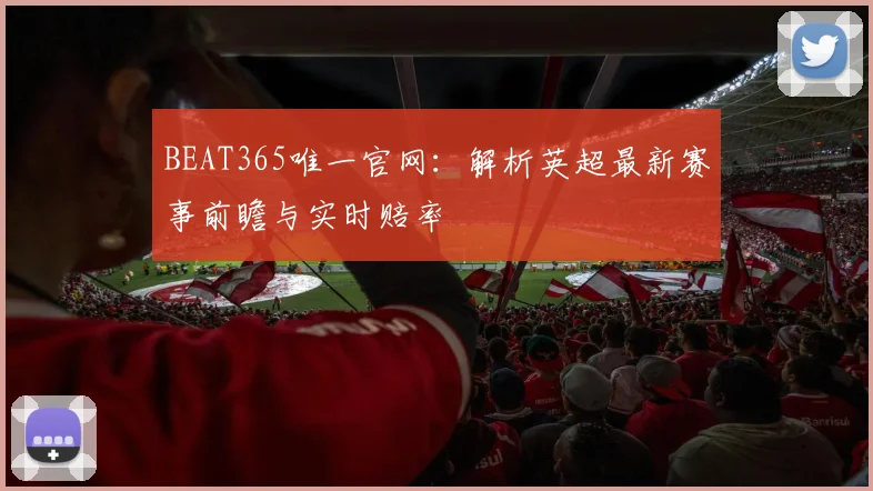 BEAT365唯一官网：解析英超最新赛事前瞻与实时赔率