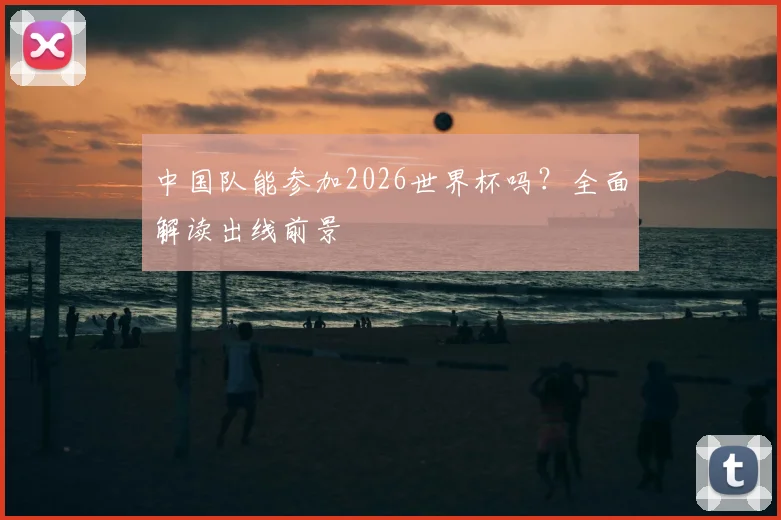 中国队能参加2026世界杯吗？全面解读出线前景