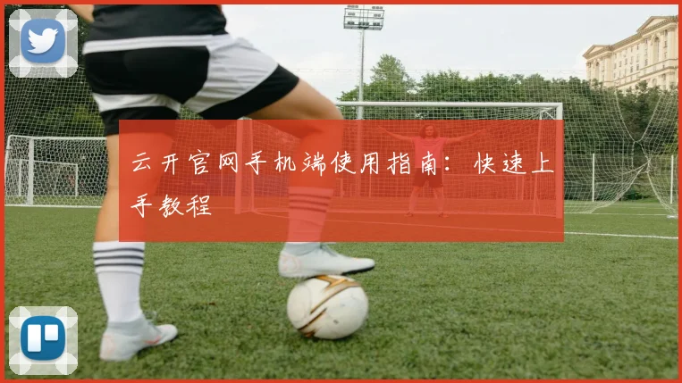 云开官网手机端使用指南：快速上手教程