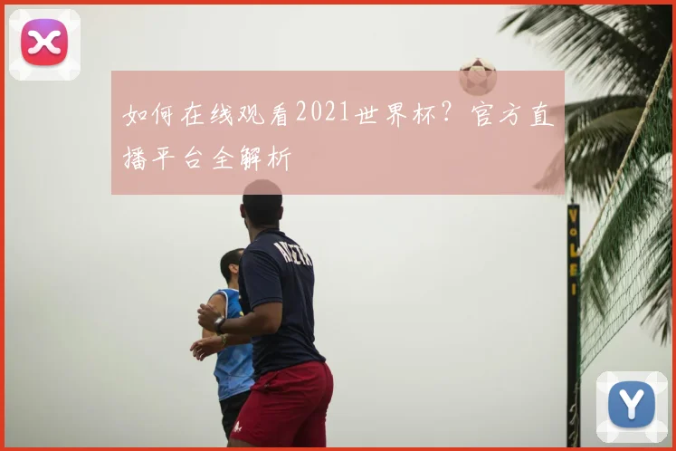 如何在线观看2021世界杯？官方直播平台全解析