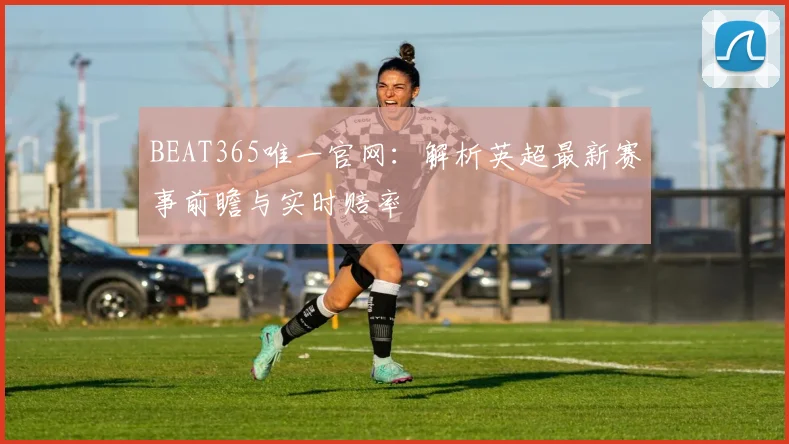 BEAT365唯一官网：解析英超最新赛事前瞻与实时赔率