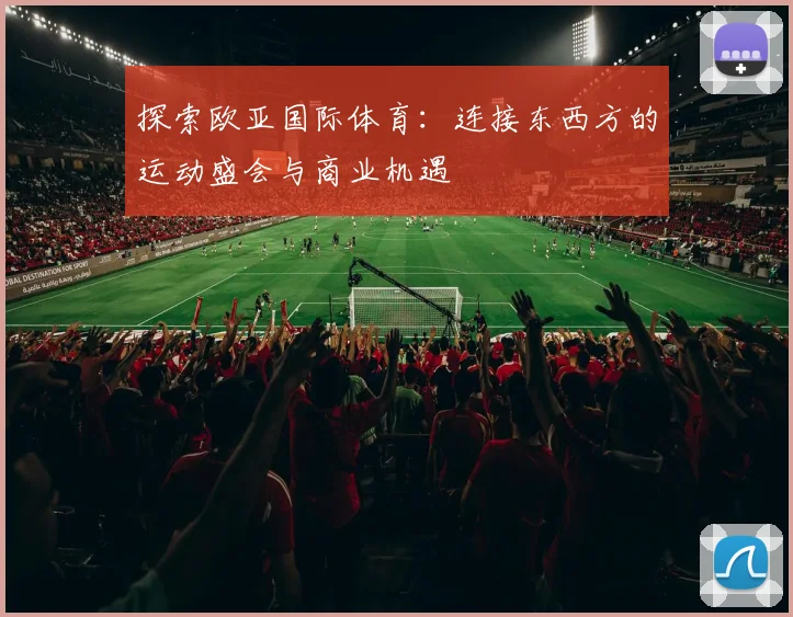 探索欧亚国际体育：连接东西方的运动盛会与商业机遇