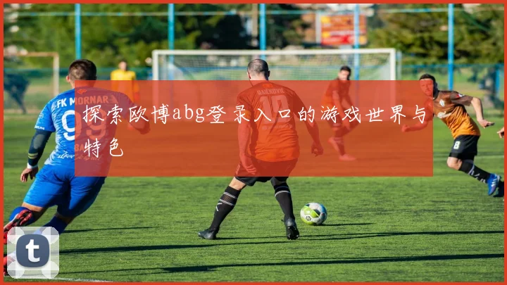探索欧博abg登录入口的游戏世界与特色