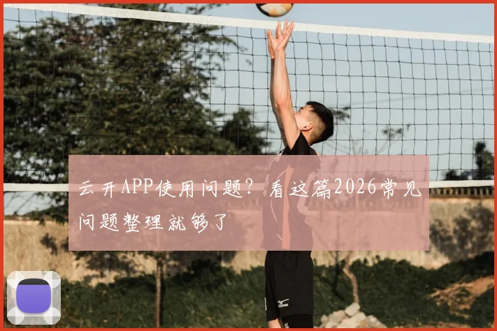 云开APP使用问题？看这篇2026常见问题整理就够了