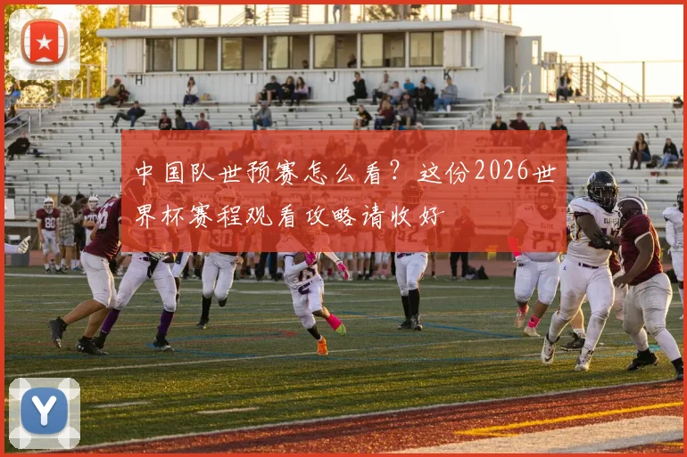 中国队世预赛怎么看？这份2026世界杯赛程观看攻略请收好