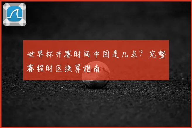 世界杯开赛时间中国是几点？完整赛程时区换算指南